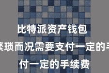 比特派资产钱包  不仅繁琐而况需要支付一定的手续费