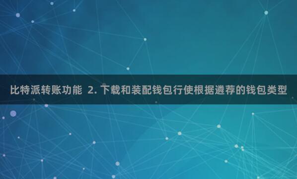 比特派转账功能  2. 下载和装配钱包行使根据遴荐的钱包类型
