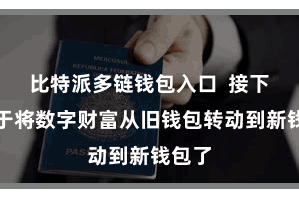 比特派多链钱包入口  接下来等于将数字财富从旧钱包转动到新钱包了